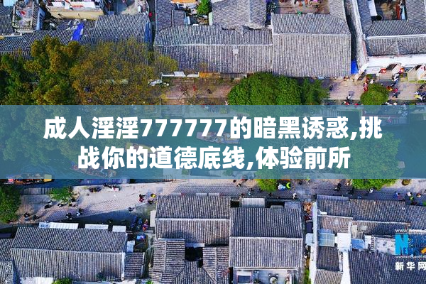 成人淫淫777777的暗黑诱惑,挑战你的道德底线,体验前所