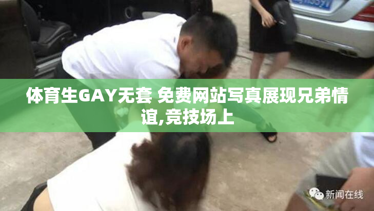 体育生GAY无套 免费网站写真展现兄弟情谊,竞技场上
