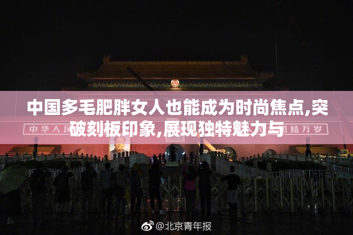 中国多毛肥胖女人也能成为时尚焦点,突破刻板印象,展现独特魅力与