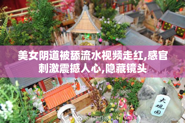 美女阴道被舔流水视频走红,感官刺激震撼人心,隐藏镜头