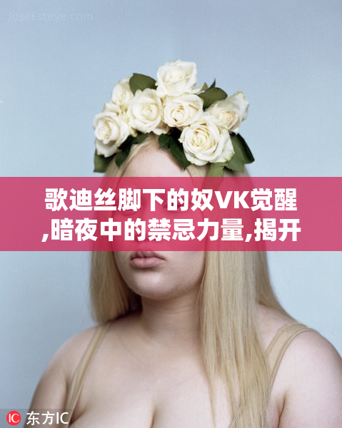 歌迪丝脚下的奴VK觉醒,暗夜中的禁忌力量,揭开神秘诅咒