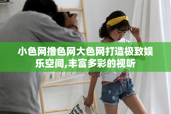 小色网撸色网大色网打造极致娱乐空间,丰富多彩的视听
