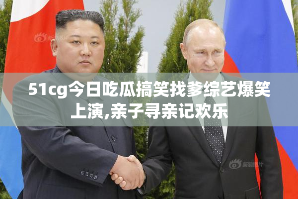 51cg今日吃瓜搞笑找爹综艺爆笑上演,亲子寻亲记欢乐