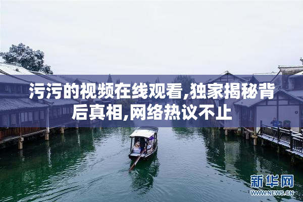污污的视频在线观看,独家揭秘背后真相,网络热议不止