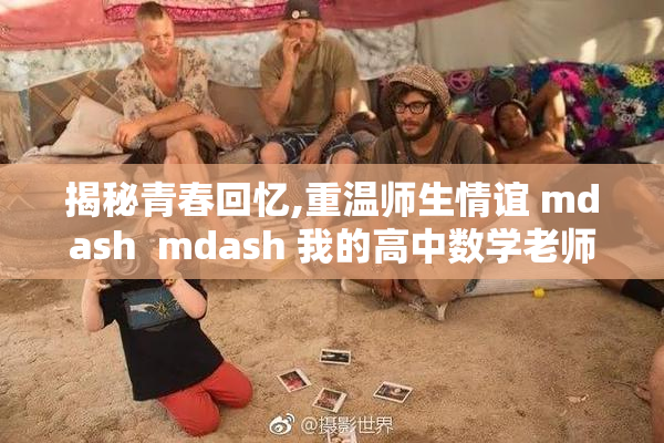 揭秘青春回忆,重温师生情谊 mdash  mdash 我的高中数学老师动漫