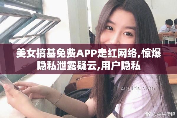 美女搞基免费APP走红网络,惊爆隐私泄露疑云,用户隐私