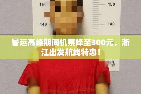 暑运高峰期间机票降至300元，浙江出发航线特惠！