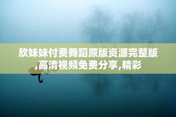 欣妹妹付费舞蹈原版资源完整版,高清视频免费分享,精彩