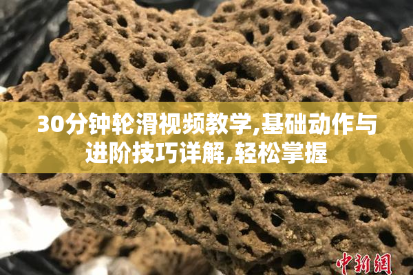 30分钟轮滑视频教学,基础动作与进阶技巧详解,轻松掌握