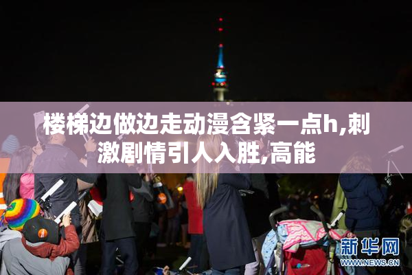 楼梯边做边走动漫含紧一点h,刺激剧情引人入胜,高能