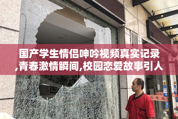 国产学生情侣呻吟视频真实记录,青春激情瞬间,校园恋爱故事引人关注