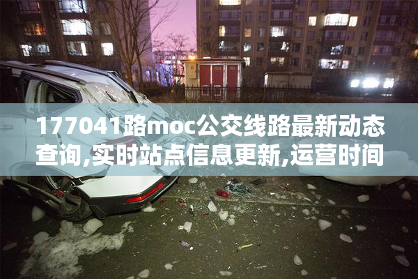 177041路moc公交线路最新动态查询,实时站点信息更新,运营时间调整