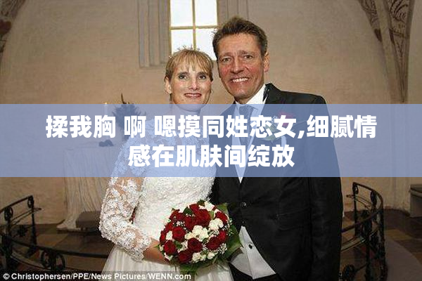 揉我胸 啊 嗯摸同姓恋女,细腻情感在肌肤间绽放