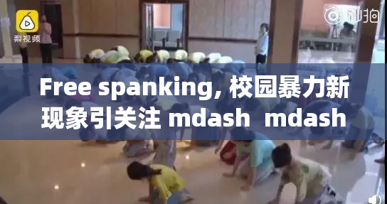 Free spanking, 校园暴力新现象引关注 mdash  mdash 家长教师