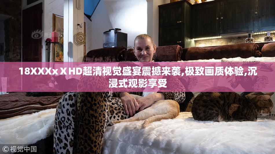 18XXXxⅩHD超清视觉盛宴震撼来袭,极致画质体验,沉浸式观影享受