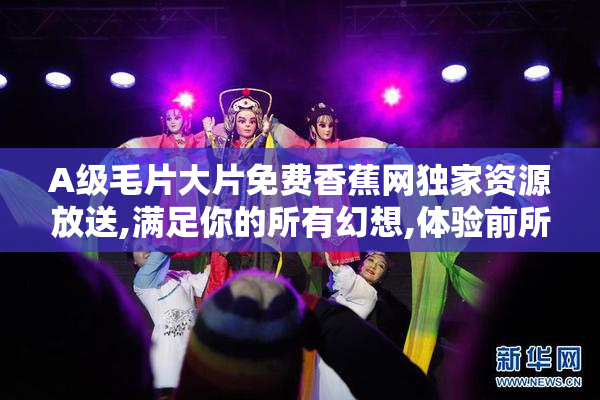 A级毛片大片免费香蕉网独家资源放送,满足你的所有幻想,体验前所