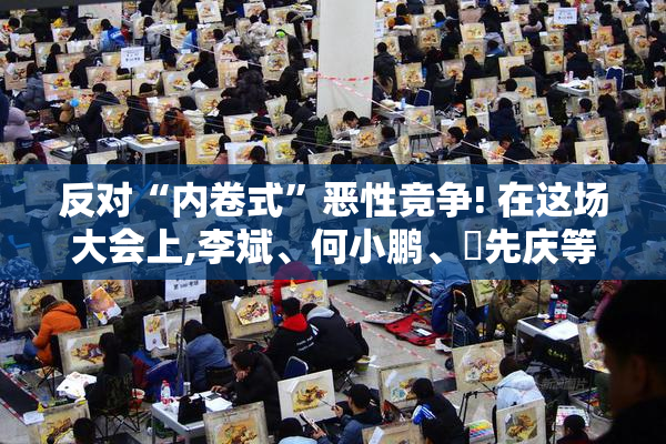 反对“内卷式”恶性竞争! 在这场大会上,李斌、何小鹏、閤先庆等