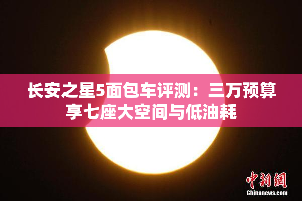 长安之星5面包车评测：三万预算享七座大空间与低油耗