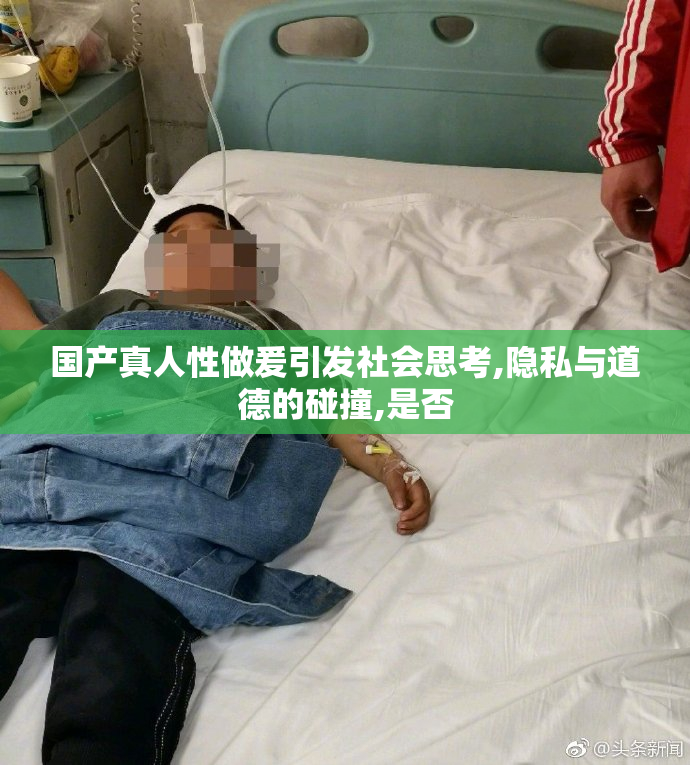 国产真人性做爰引发社会思考,隐私与道德的碰撞,是否