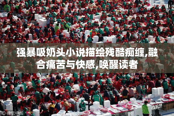 强暴吸奶头小说描绘残酷痴缠,融合痛苦与快感,唤醒读者