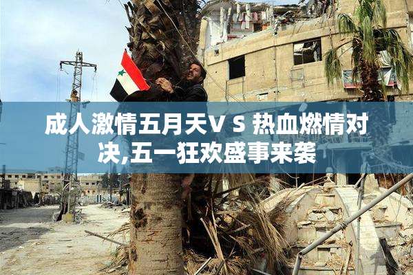 成人激情五月天V S 热血燃情对决,五一狂欢盛事来袭
