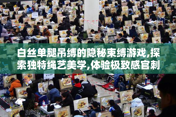 白丝单腿吊缚的隐秘束缚游戏,探索独特绳艺美学,体验极致感官刺激