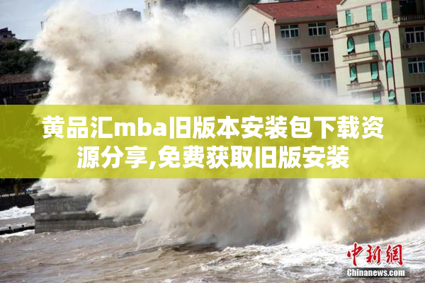 黄品汇mba旧版本安装包下载资源分享,免费获取旧版安装
