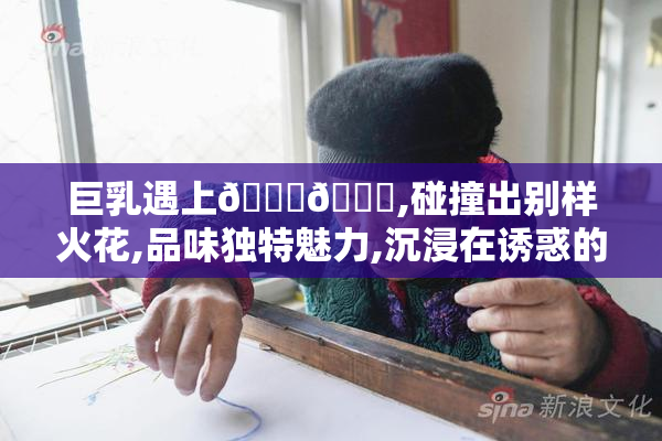 巨乳遇上🍌🍑,碰撞出别样火花,品味独特魅力,沉浸在诱惑的海洋