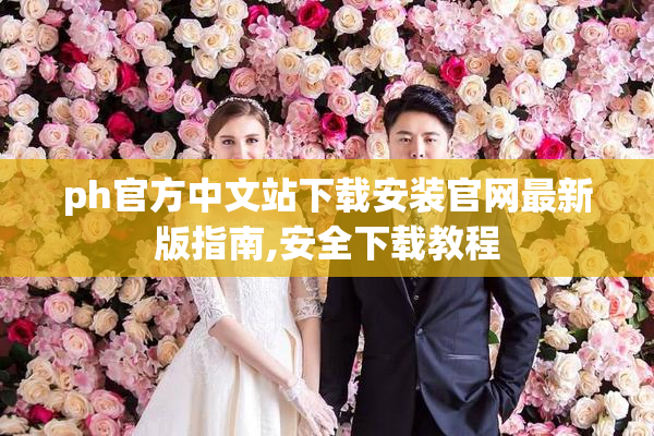 ph官方中文站下载安装官网最新版指南,安全下载教程