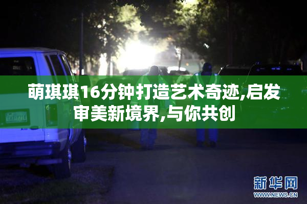 萌琪琪16分钟打造艺术奇迹,启发审美新境界,与你共创