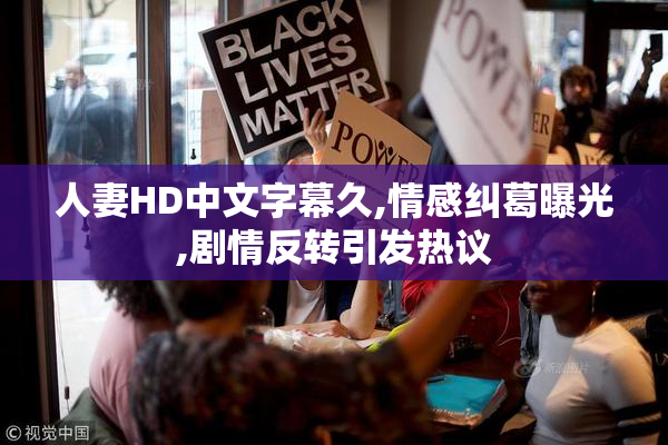 人妻HD中文字幕久,情感纠葛曝光,剧情反转引发热议