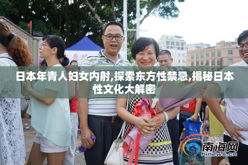 日本年青人妇女内射,探索东方性禁忌,揭秘日本性文化大解密