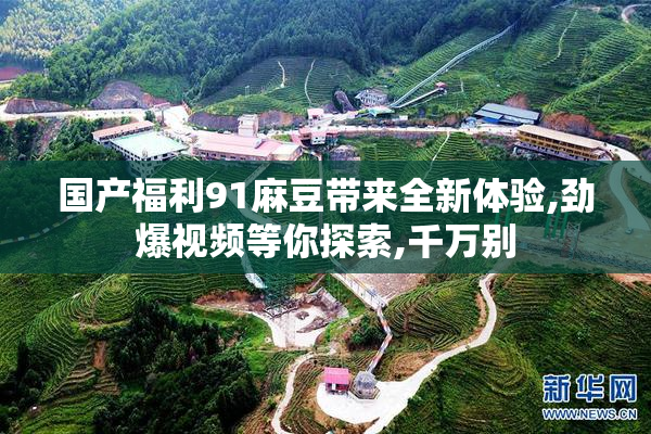 国产福利91麻豆带来全新体验,劲爆视频等你探索,千万别