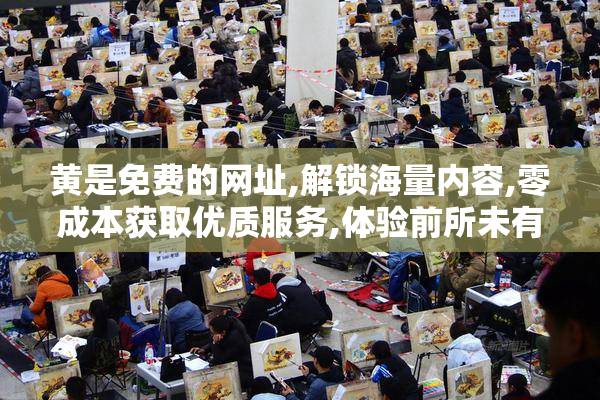 黄是免费的网址,解锁海量内容,零成本获取优质服务,体验前所未有的