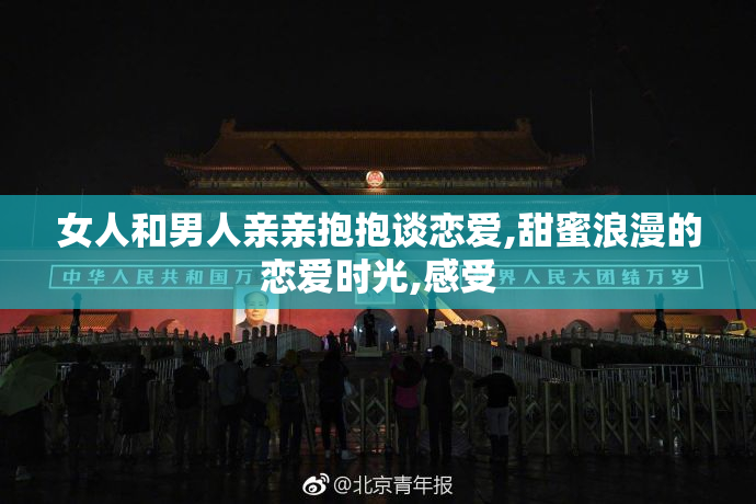 女人和男人亲亲抱抱谈恋爱,甜蜜浪漫的恋爱时光,感受