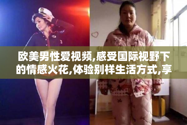 欧美男性爱视频,感受国际视野下的情感火花,体验别样生活方式,享受
