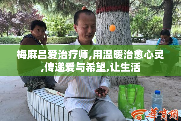 梅麻吕爱治疗师,用温暖治愈心灵,传递爱与希望,让生活