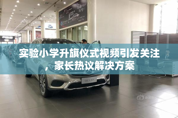 实验小学升旗仪式视频引发关注，家长热议解决方案