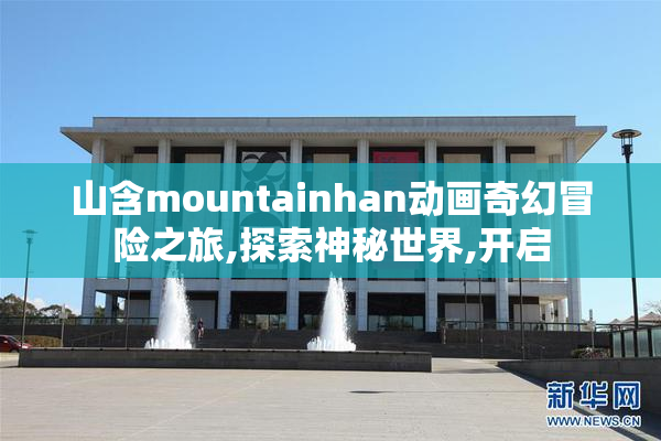 山含mountainhan动画奇幻冒险之旅,探索神秘世界,开启
