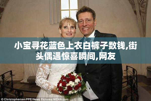 小宝寻花蓝色上衣白裤子数钱,街头偶遇惊喜瞬间,网友