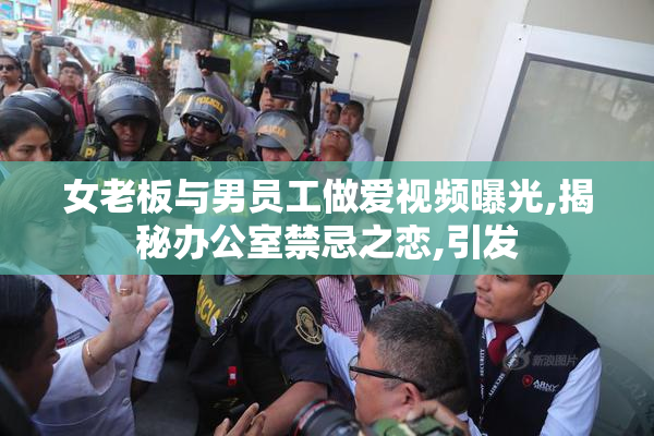 女老板与男员工做爱视频曝光,揭秘办公室禁忌之恋,引发