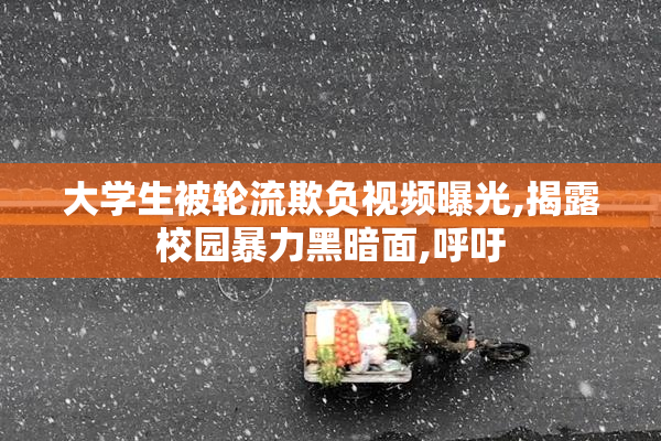 大学生被轮流欺负视频曝光,揭露校园暴力黑暗面,呼吁