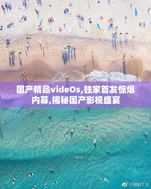 国产精品videOs,独家首发惊爆内幕,揭秘国产影视盛宴