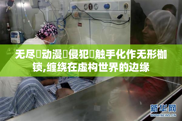 无尽❌动漫❌侵犯❌触手化作无形枷锁,缠绕在虚构世界的边缘