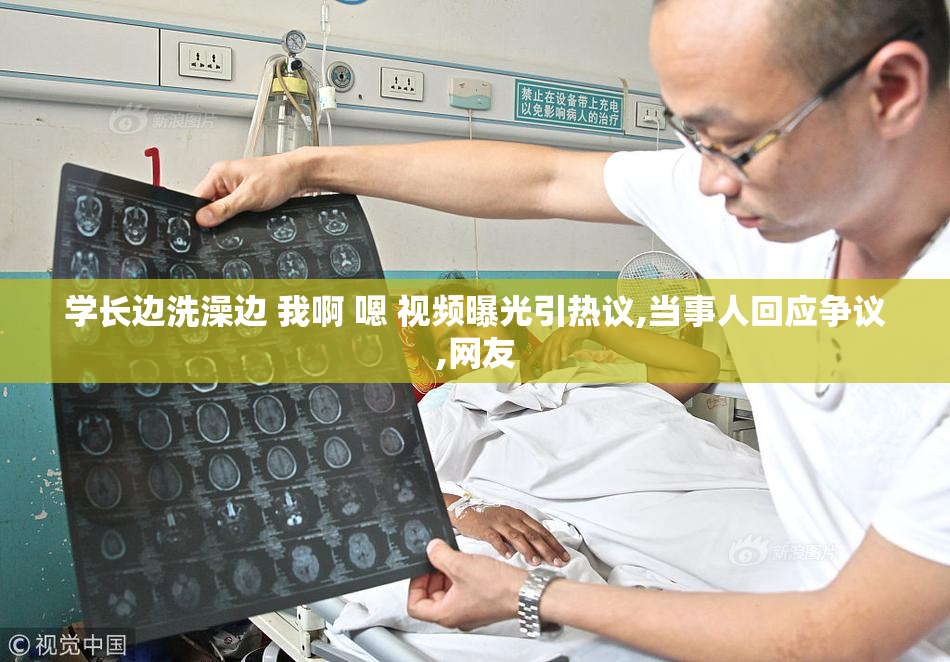 学长边洗澡边 我啊 嗯 视频曝光引热议,当事人回应争议,网友