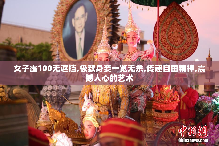 女子露100无遮挡,极致身姿一览无余,传递自由精神,震撼人心的艺术