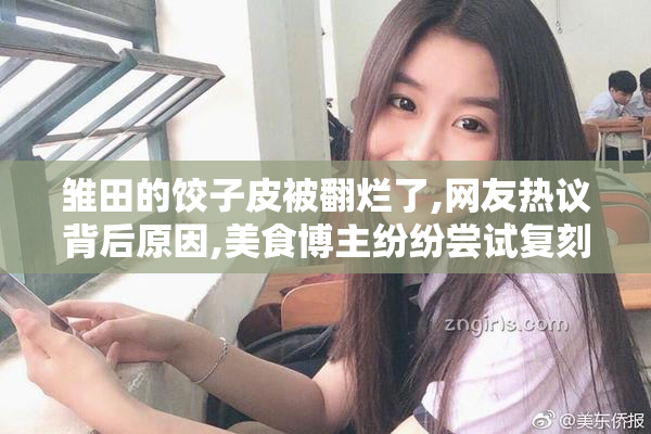 雏田的饺子皮被翻烂了,网友热议背后原因,美食博主纷纷尝试复刻