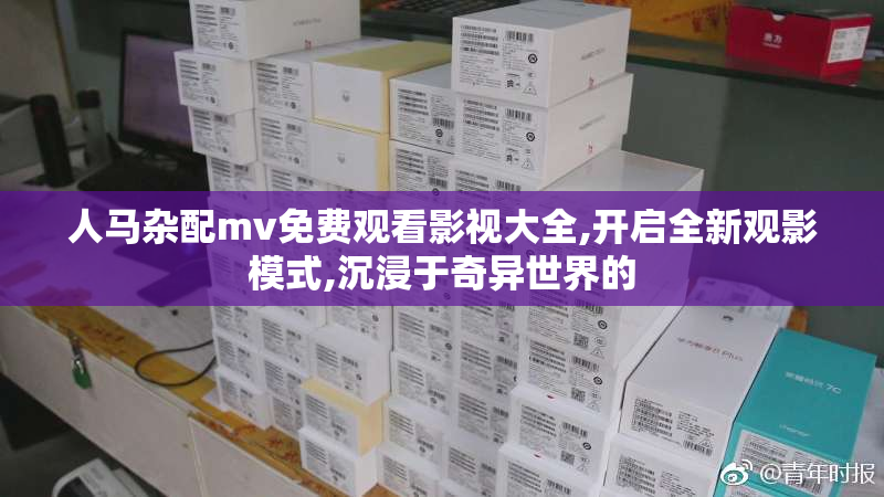 人马杂配mv免费观看影视大全,开启全新观影模式,沉浸于奇异世界的