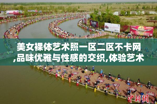 美女裸体艺术照一区二区不卡网,品味优雅与性感的交织,体验艺术