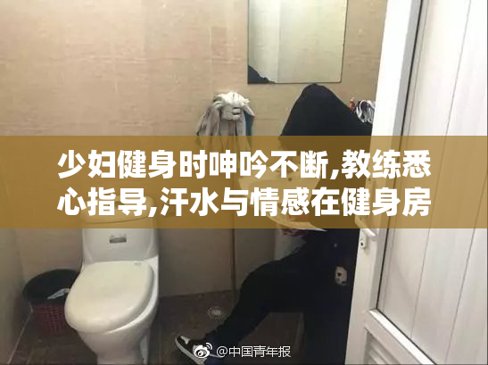 少妇健身时呻吟不断,教练悉心指导,汗水与情感在健身房悄然交融